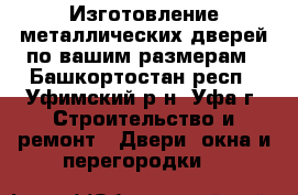 Изготовление металлических дверей по вашим размерам - Башкортостан респ., Уфимский р-н, Уфа г. Строительство и ремонт » Двери, окна и перегородки   